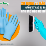 Sử dụng và bảo quản găng tay cao su bảo hộ như thế nào để bền lâu?