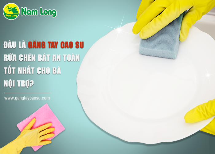 Đâu là găng tay cao su rửa chén bát an toàn, tốt nhất cho bà nội trợ