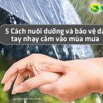 5 Cách nuôi dưỡng và bảo vệ da tay nhạy cảm vào mùa mưa