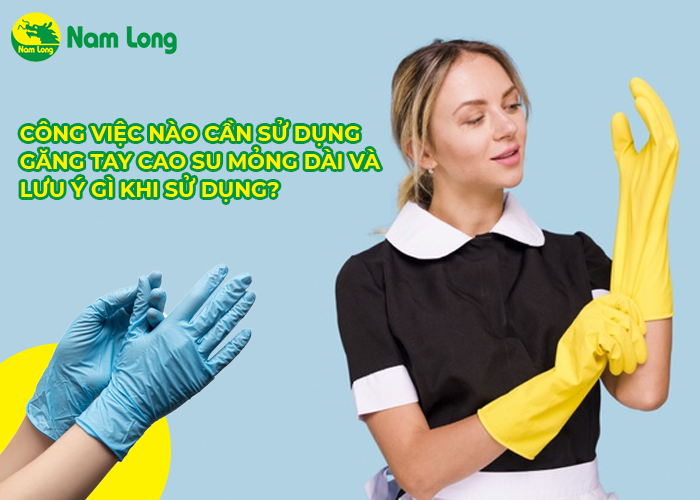 Công việc nào cần sử dụng găng tay cao su mỏng dài và lưu ý gì khi sử dụng (1)